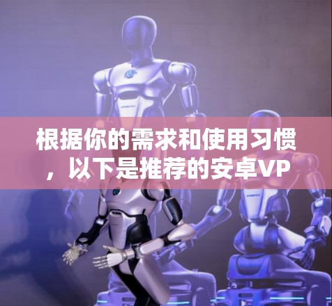 根据你的需求和使用习惯，以下是推荐的安卓VPN软件的总结