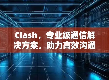 Clash，专业级通信解决方案，助力高效沟通
