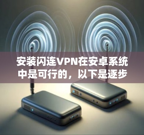 安装闪连VPN在安卓系统中是可行的,以下是逐步的安装步骤 安装闪连VPN在安卓系统中是可行的,以下是逐步的安装步骤