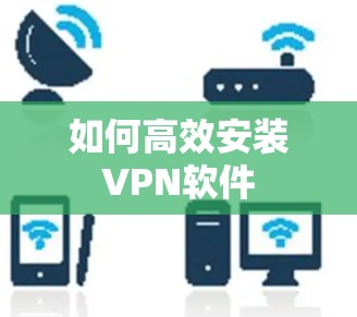 如何高效安装VPN软件 如何高效安装VPN软件