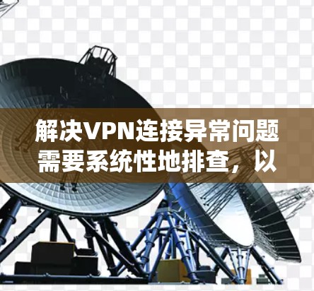 解决VPN连接异常问题需要系统性地排查，以下是一步步的解决方案