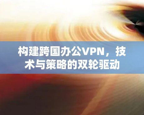 构建跨国办公VPN，技术与策略的双轮驱动