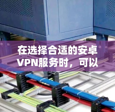 在选择合适的安卓VPN服务时,可以从以下几个步骤进行综合决策 在选择合适的安卓VPN服务时,可以从以下几个步骤进行综合决策