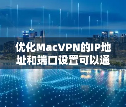 优化MacVPN的IP地址和端口设置可以通过以下步骤进行 优化MacVPN的IP地址和端口设置可以通过以下步骤进行
