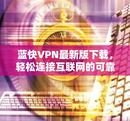 蓝快VPN最新版下载,轻松连接互联网的可靠工具 蓝快VPN最新版下载,轻松连接互联网的可靠工具
