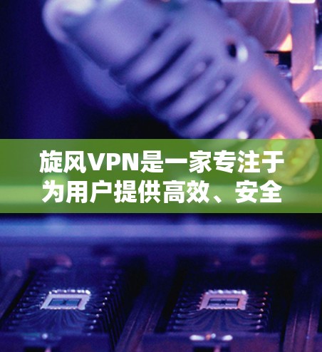 旋风VPN是一家专注于为用户提供高效、安全的VPN服务的公司,其最新版本在223年推出了旋风223和旋风223 for Mac,等几款设备端版本。以下是它们的主要特点和功能 旋风VPN是一家专注于为用户提供高效、安全的VPN服务的公司,其最新版本在223年推出了旋风223和旋风223 for Mac,等几款设备端版本。以下是它们的主要特点和功能
