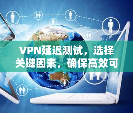 VPN延迟测试,选择关键因素,确保高效可靠的连接 VPN延迟测试,选择关键因素,确保高效可靠的连接