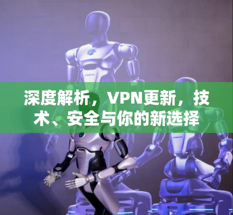 深度解析,VPN更新,技术、安全与你的新选择 深度解析,VPN更新,技术、安全与你的新选择