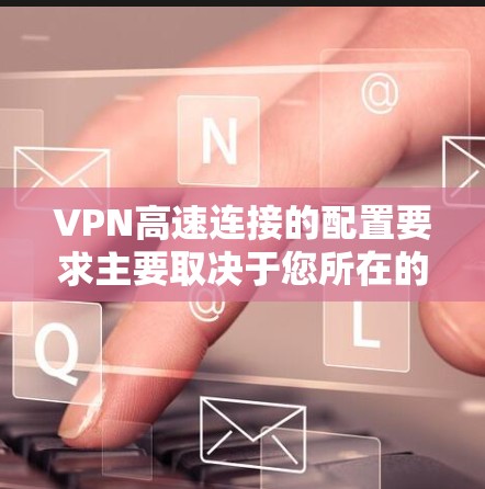 VPN高速连接的配置要求主要取决于您所在的地区和VPN服务的设置。以下是一些常见的配置要求和建议 VPN高速连接的配置要求主要取决于您所在的地区和VPN服务的设置。以下是一些常见的配置要求和建议