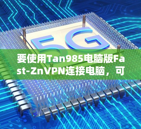 要使用Tan985电脑版Fast-ZnVPN连接电脑,可以按照以下步骤进行 要使用Tan985电脑版Fast-ZnVPN连接电脑,可以按照以下步骤进行