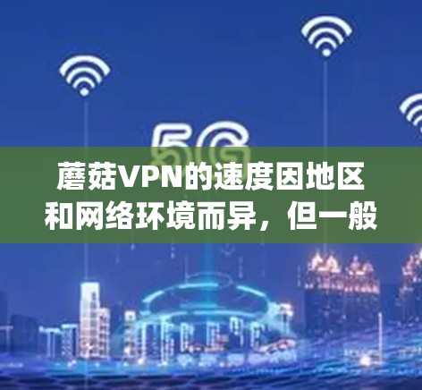 蘑菇VPN的速度因地区和网络环境而异，但一般而言，蘑菇VPN的平均速度在 5–1 Mbps 左右，具体速度可能因地区而异。以下是一些关于蘑菇VPN速度的总结