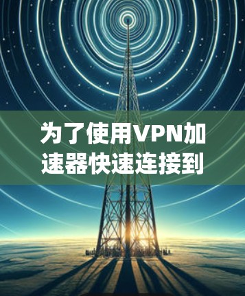 为了使用VPN加速器快速连接到目标服务器,以下是一步-by-step的教程 为了使用VPN加速器快速连接到目标服务器,以下是一步-by-step的教程