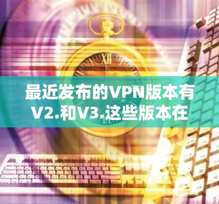 最近发布的VPN版本有V2.和V3.这些版本在功能、性能和用户体验方面均有提升 最近发布的VPN版本有V2.和V3.这些版本在功能、性能和用户体验方面均有提升