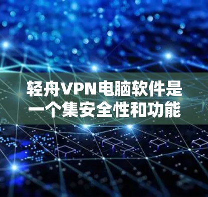 轻舟VPN电脑软件是一个集安全性和功能于一体的VPN工具，适合对数据安全要求高的用户使用。以下是其主要特点和功能说明