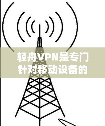 轻舟VPN是专门针对移动设备的VPN服务,旨在提供安全、便携的VPN体验。以下是使用轻舟VPN的基本步骤和注意事项 轻舟VPN是专门针对移动设备的VPN服务,旨在提供安全、便携的VPN体验。以下是使用轻舟VPN的基本步骤和注意事项