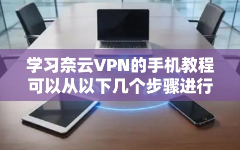学习奈云VPN的手机教程可以从以下几个步骤进行 学习奈云VPN的手机教程可以从以下几个步骤进行