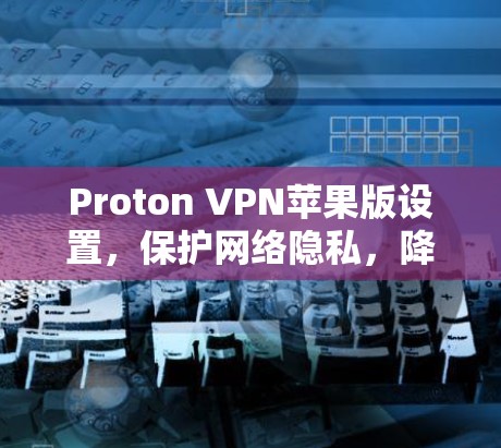 Proton VPN苹果版设置,保护网络隐私,降低网络攻击风险 Proton VPN苹果版设置,保护网络隐私,降低网络攻击风险