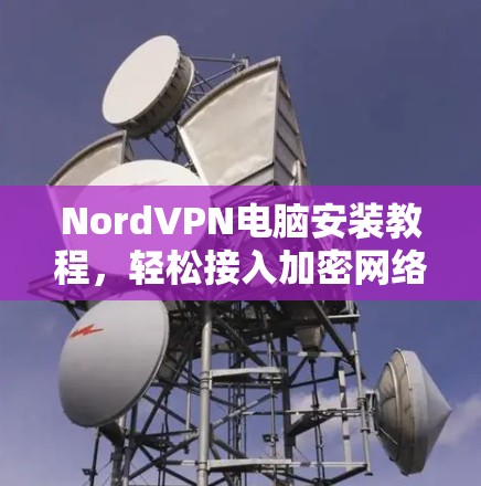 NordVPN电脑安装教程,轻松接入加密网络的简单指南 NordVPN电脑安装教程,轻松接入加密网络的简单指南