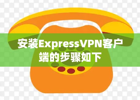 安装ExpressVPN客户端的步骤如下
