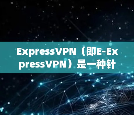 ExpressVPN（即E-ExpressVPN）是一种针对移动设备的高速、低延迟VPN服务，主要提供数据流传输，适用于需要快速连接和低延迟的用户。以下是一些使用ExpressVPN的体验和注意事项