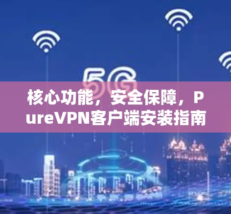 核心功能,安全保障,PureVPN客户端安装指南 核心功能,安全保障,PureVPN客户端安装指南