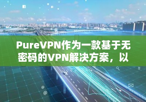 PureVPN作为一款基于无密码的VPN解决方案,以其卓越的用户体验和强大的安全性而受到广泛好评。以下是关于其用户体验的详细分析 PureVPN作为一款基于无密码的VPN解决方案,以其卓越的用户体验和强大的安全性而受到广泛好评。以下是关于其用户体验的详细分析