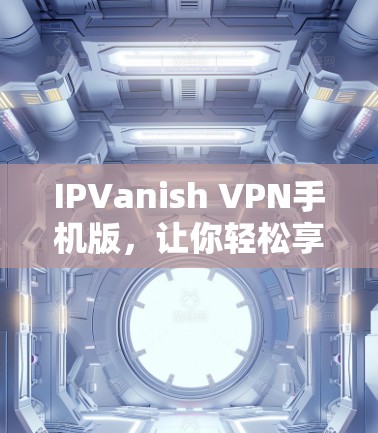 IPVanish VPN手机版,让你轻松享受跨国VPN体验 IPVanish VPN手机版,让你轻松享受跨国VPN体验