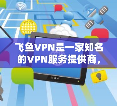 飞鱼VPN是一家知名的VPN服务提供商,提供多种VPN客户端和端口连接服务。以下是关于飞鱼VPN最新版客户端的详细介绍 飞鱼VPN是一家知名的VPN服务提供商,提供多种VPN客户端和端口连接服务。以下是关于飞鱼VPN最新版客户端的详细介绍