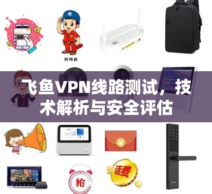 飞鱼VPN线路测试，技术解析与安全评估