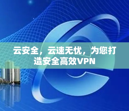 云安全,云速无忧,为您打造安全高效VPN 云安全,云速无忧,为您打造安全高效VPN