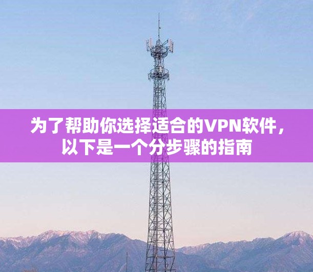 为了帮助你选择适合的VPN软件,以下是一个分步骤的指南 为了帮助你选择适合的VPN软件,以下是一个分步骤的指南