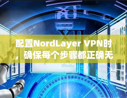 配置NordLayer VPN时，确保每个步骤都正确无误，以下是详细的配置步骤