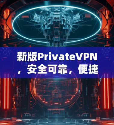 新版PrivateVPN,安全可靠,便捷高效 新版PrivateVPN,安全可靠,便捷高效