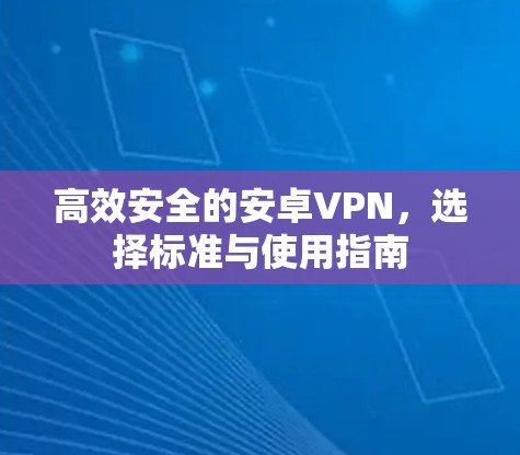 高效安全的安卓VPN,选择标准与使用指南 高效安全的安卓VPN,选择标准与使用指南