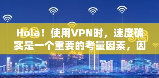 Hola！使用VPN时，速度确实是一个重要的考量因素，因为它直接影响数据传输的稳定性、延迟和质量。以下是一些关于VPN速度的分析和建议