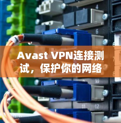 Avast VPN连接测试,保护你的网络安全 Avast VPN连接测试,保护你的网络安全