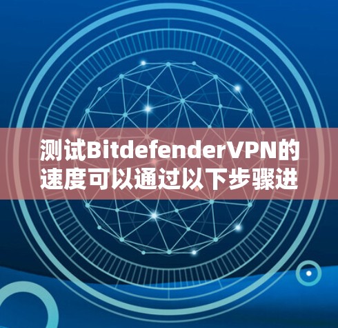 测试BitdefenderVPN的速度可以通过以下步骤进行,确保每个环节都正确 测试BitdefenderVPN的速度可以通过以下步骤进行,确保每个环节都正确