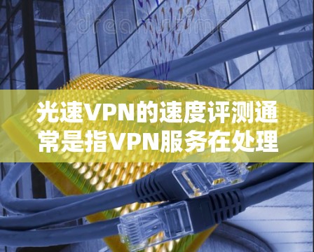 光速VPN的速度评测通常是指VPN服务在处理数据包和传输速度方面的表现。以下是一些关于 VPN 的速度评测的常见内容和信息 光速VPN的速度评测通常是指VPN服务在处理数据包和传输速度方面的表现。以下是一些关于 VPN 的速度评测的常见内容和信息