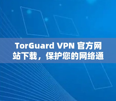 TorGuard VPN 官方网站下载,保护您的网络通信的高效加密解决方案 TorGuard VPN 官方网站下载,保护您的网络通信的高效加密解决方案