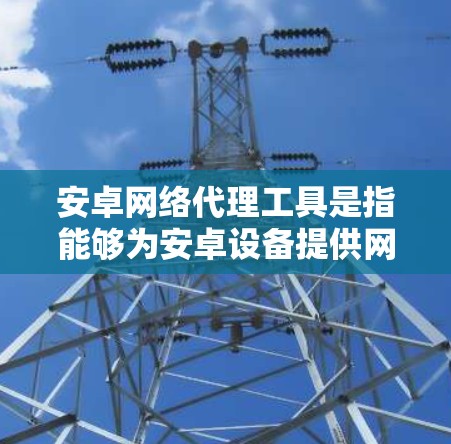 安卓网络代理工具是指能够为安卓设备提供网络代理功能的软件程序或工具。这些工具通常用于管理网络环境、处理网络请求、提供网络服务等。以下是一些常见的安卓网络代理工具及其特点 安卓网络代理工具是指能够为安卓设备提供网络代理功能的软件程序或工具。这些工具通常用于管理网络环境、处理网络请求、提供网络服务等。以下是一些常见的安卓网络代理工具及其特点