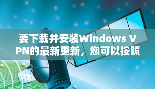 要下载并安装Windows VPN的最新更新，您可以按照以下步骤进行操作