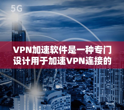 VPN加速软件是一种专门设计用于加速VPN连接的工具，旨在帮助用户在没有网络连接的情况下，快速访问目标网站。以下是关于VPN加速软件的详细信息
