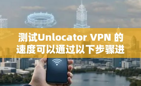 测试Unlocator VPN 的速度可以通过以下步骤进行 测试Unlocator VPN 的速度可以通过以下步骤进行