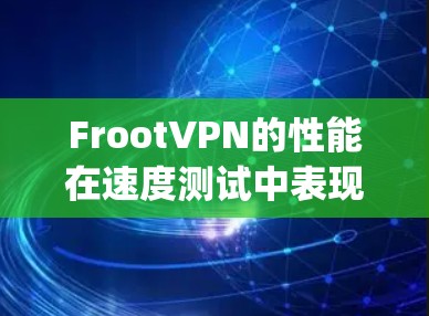FrootVPN的性能在速度测试中表现良好,尤其是在支持1Gbps和1Gbps速率的版本中。以下是关于FrootVPN速度测试的详细信息 FrootVPN的性能在速度测试中表现良好,尤其是在支持1Gbps和1Gbps速率的版本中。以下是关于FrootVPN速度测试的详细信息