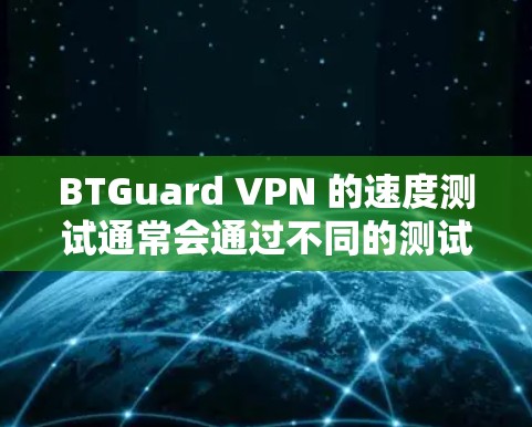 BTGuard VPN 的速度测试通常会通过不同的测试参数来评估其性能。以下是一些可能的测试参数和结果