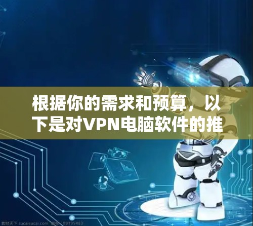 根据你的需求和预算,以下是对VPN电脑软件的推荐 根据你的需求和预算,以下是对VPN电脑软件的推荐