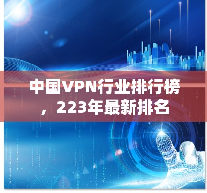 中国VPN行业排行榜,223年最新排名 中国VPN行业排行榜,223年最新排名