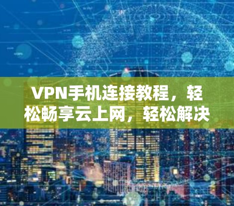VPN手机连接教程,轻松畅享云上网,轻松解决网络问题 VPN手机连接教程,轻松畅享云上网,轻松解决网络问题