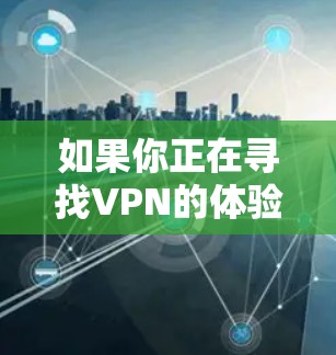 如果你正在寻找VPN的体验版本,以下是一些推荐的网站和方法 如果你正在寻找VPN的体验版本,以下是一些推荐的网站和方法