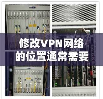 修改VPN网络的位置通常需要通过VPN服务的官方网站或者软件来操作。以下是一些步骤说明